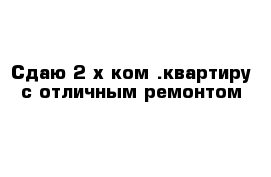 Сдаю 2-х ком .квартиру с отличным ремонтом